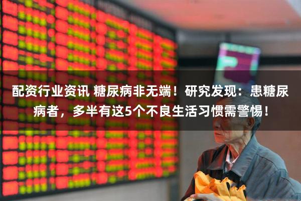 配资行业资讯 糖尿病非无端！研究发现：患糖尿病者，多半有这5个不良生活习惯需警惕！
