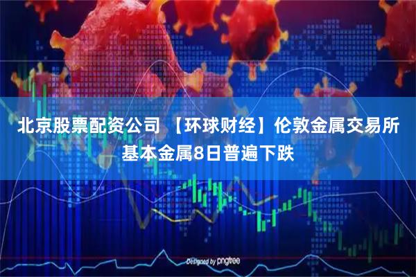 北京股票配资公司 【环球财经】伦敦金属交易所基本金属8日普遍下跌