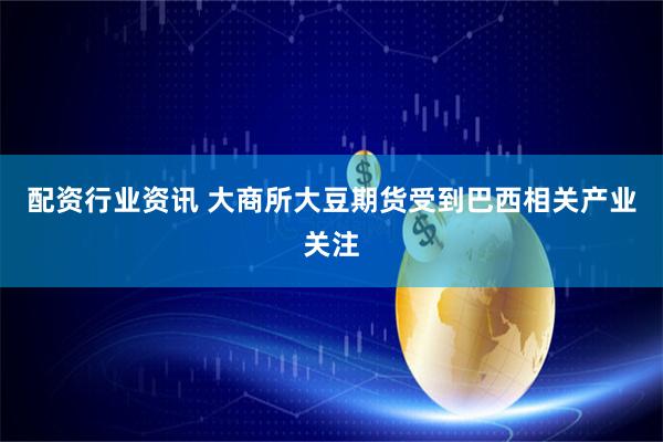 配资行业资讯 大商所大豆期货受到巴西相关产业关注