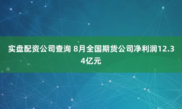 实盘配资公司查询 8月全国期货公司净利润12.34亿元