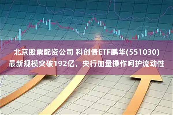 北京股票配资公司 科创债ETF鹏华(551030)最新规模突破192亿，央行加量操作呵护流动性