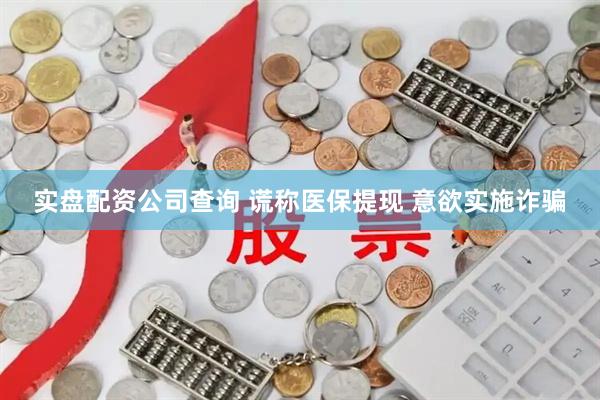 实盘配资公司查询 谎称医保提现 意欲实施诈骗
