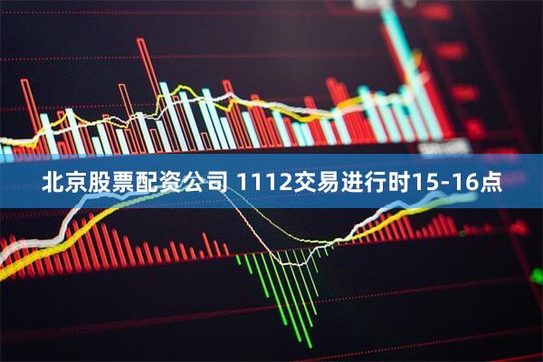 北京股票配资公司 1112交易进行时15-16点