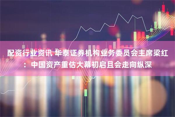 配资行业资讯 华泰证券机构业务委员会主席梁红：中国资产重估大幕初启且会走向纵深