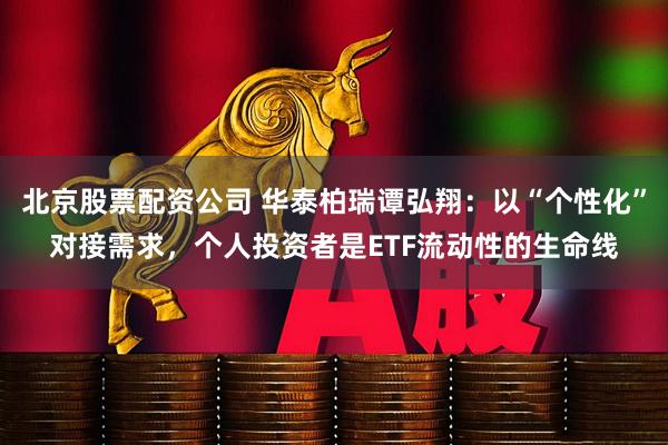 北京股票配资公司 华泰柏瑞谭弘翔：以“个性化”对接需求，个人投资者是ETF流动性的生命线