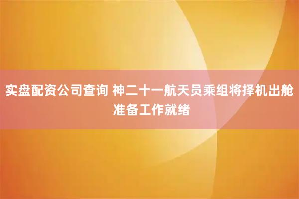 实盘配资公司查询 神二十一航天员乘组将择机出舱 准备工作就绪