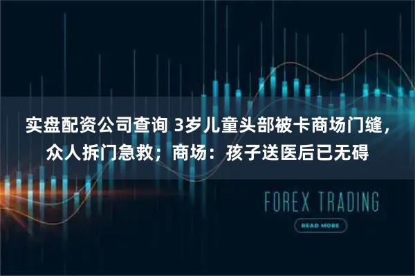 实盘配资公司查询 3岁儿童头部被卡商场门缝,众人拆门急救;商场:孩子送医后已无碍