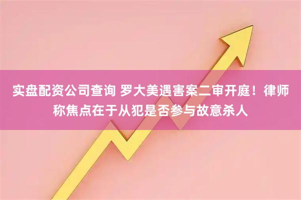 实盘配资公司查询 罗大美遇害案二审开庭！律师称焦点在于从犯是否参与故意杀人
