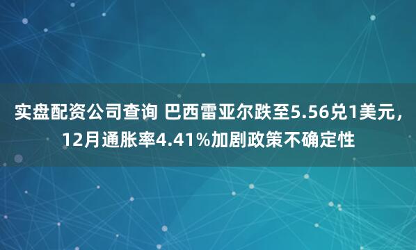 实盘配资公司查询 巴西雷亚尔跌至5.56兑1美元，12月通胀率4.41%加剧政策不确定性