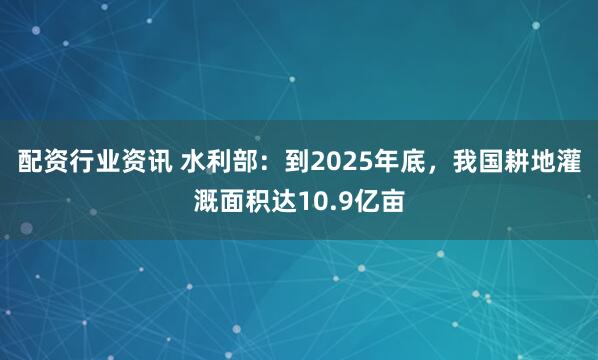 配资行业资讯 水利部：到2025年底，我国耕地灌溉面积达10.9亿亩