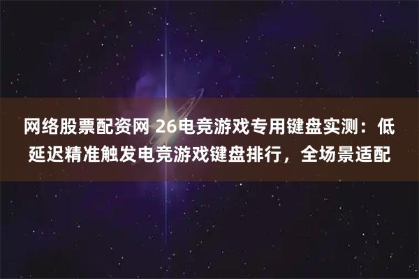 网络股票配资网 26电竞游戏专用键盘实测：低延迟精准触发电竞游戏键盘排行，全场景适配