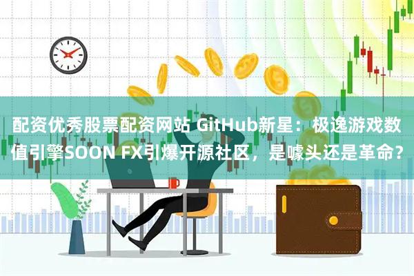 配资优秀股票配资网站 GitHub新星：极逸游戏数值引擎SOON FX引爆开源社区，是噱头还是革命？