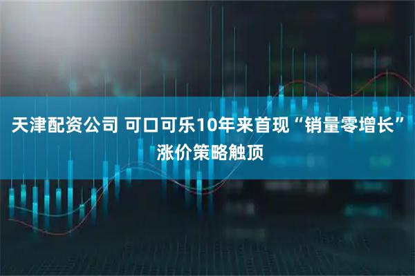 天津配资公司 可口可乐10年来首现“销量零增长” 涨价策略触顶