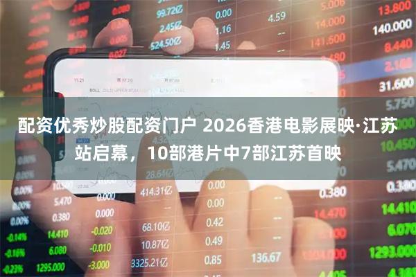 配资优秀炒股配资门户 2026香港电影展映·江苏站启幕，10部港片中7部江苏首映