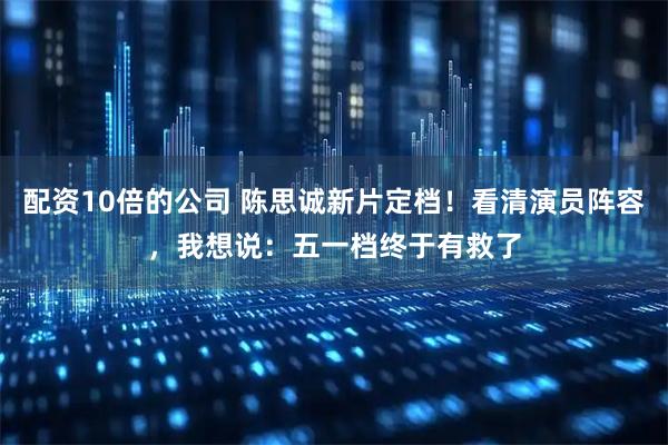 配资10倍的公司 陈思诚新片定档！看清演员阵容，我想说：五一档终于有救了