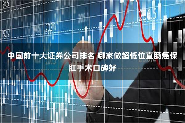 中国前十大证券公司排名 哪家做超低位直肠癌保肛手术口碑好