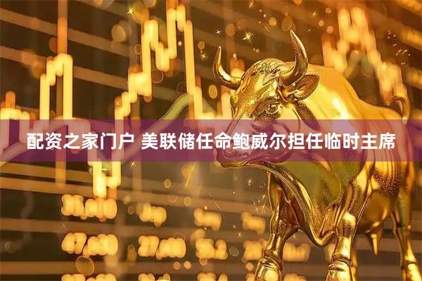 配资之家门户 美联储任命鲍威尔担任临时主席